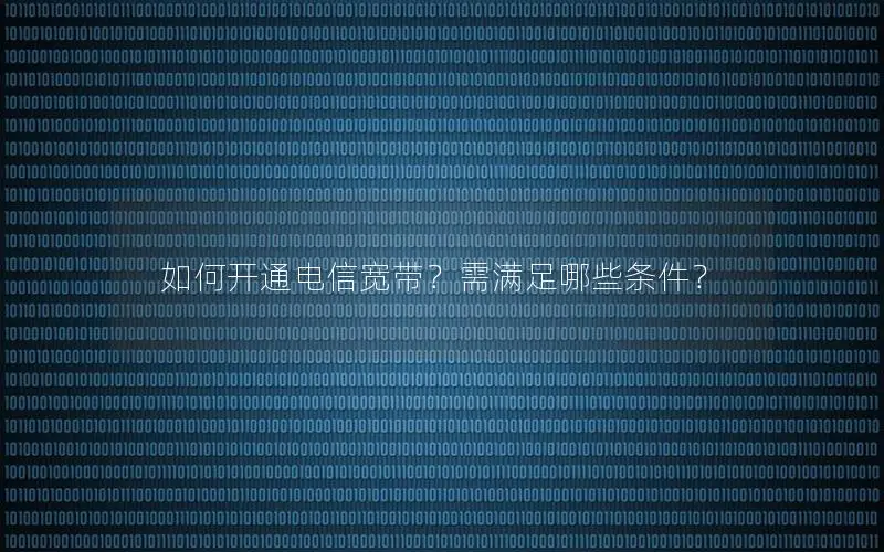 如何开通电信宽带？需满足哪些条件？