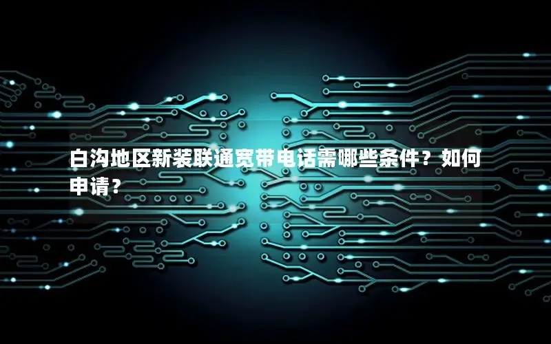 白沟地区新装联通宽带电话需哪些条件？如何申请？