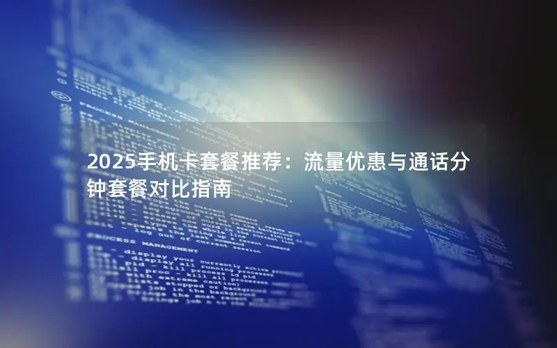 2025手机卡套餐推荐：流量优惠与通话分钟套餐对比指南