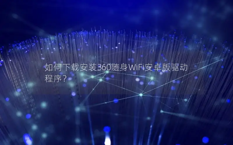 如何下载安装360随身WiFi安卓版驱动程序？