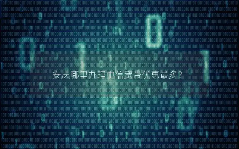 安庆哪里办理电信宽带优惠最多？