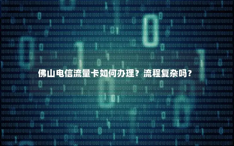 佛山电信流量卡如何办理？流程复杂吗？