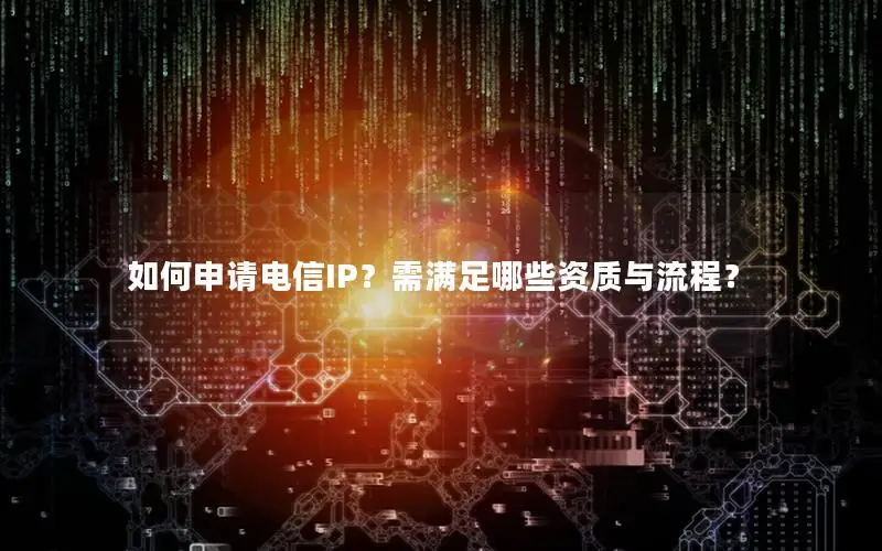 如何申请电信IP？需满足哪些资质与流程？