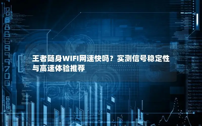 王者随身WIFI网速快吗？实测信号稳定性与高速体验推荐