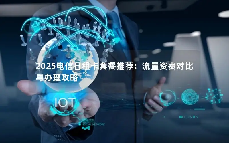 2025电信日租卡套餐推荐：流量资费对比与办理攻略