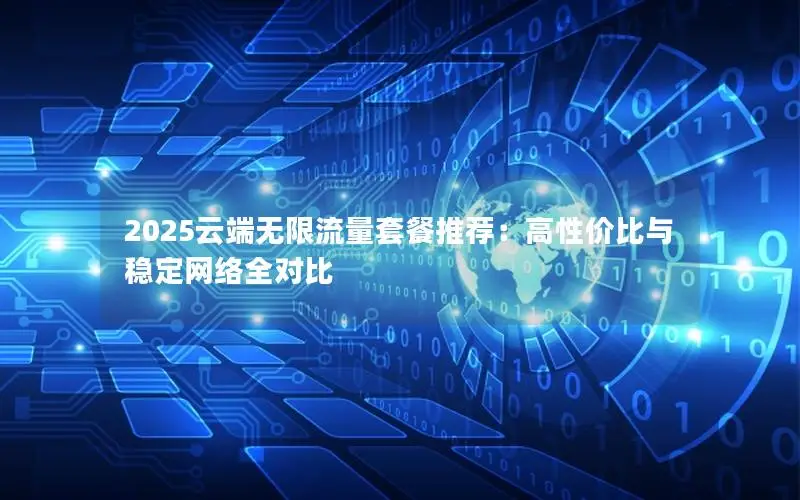 2025云端无限流量套餐推荐：高性价比与稳定网络全对比