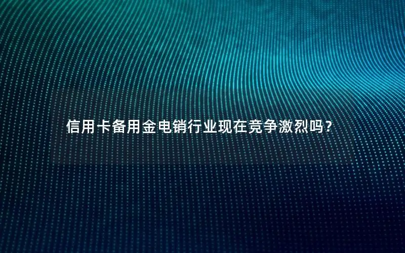 信用卡备用金电销行业现在竞争激烈吗？