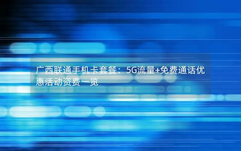 广西联通手机卡套餐：5G流量+免费通话优惠活动资费一览