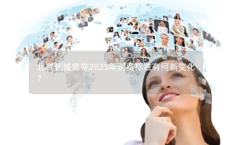 北京长城宽带2025年资费标准有何新变化？