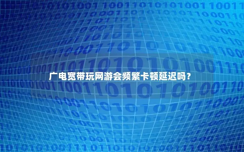 广电宽带玩网游会频繁卡顿延迟吗？