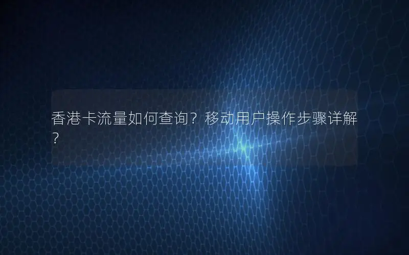 香港卡流量如何查询？移动用户操作步骤详解？