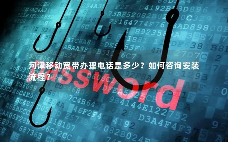 河津移动宽带办理电话是多少？如何咨询安装流程？