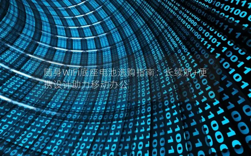 随身WiFi底座电池选购指南：长续航+便携设计助力移动办公