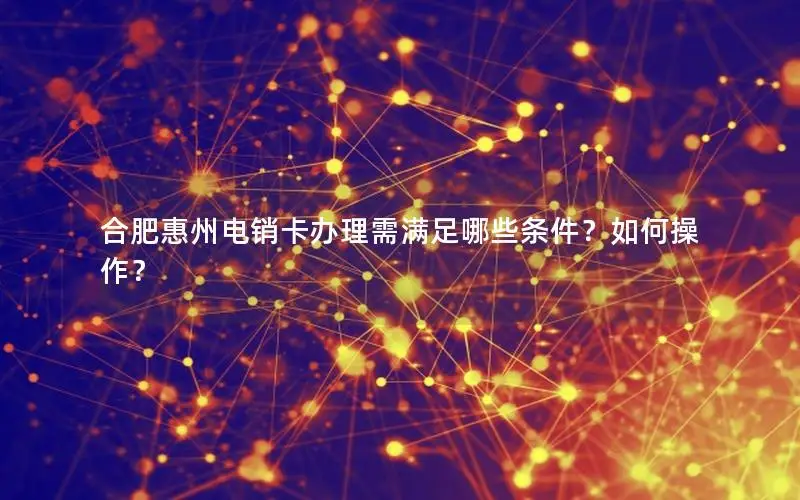 合肥惠州电销卡办理需满足哪些条件？如何操作？