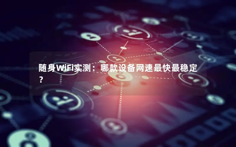 随身WiFi实测：哪款设备网速最快最稳定？