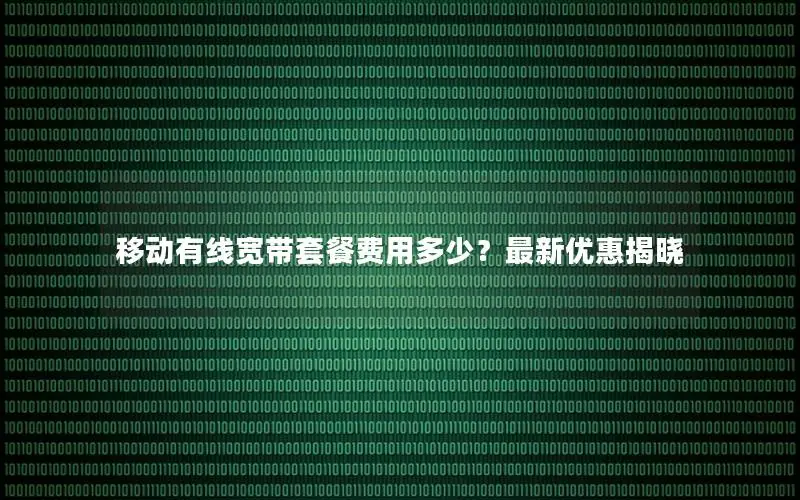 移动有线宽带套餐费用多少？最新优惠揭晓