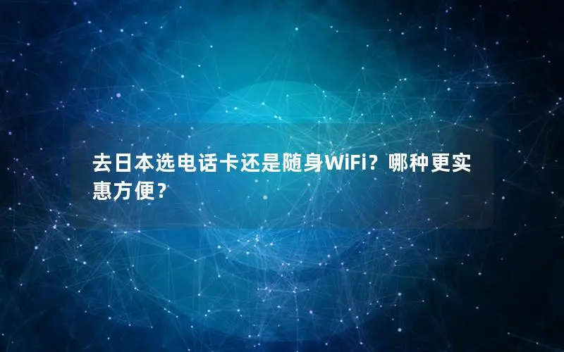 去日本选电话卡还是随身WiFi？哪种更实惠方便？