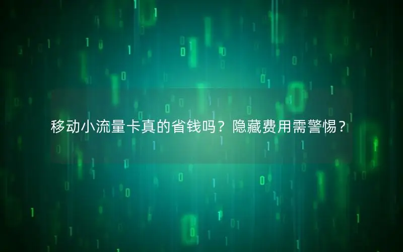 移动小流量卡真的省钱吗？隐藏费用需警惕？