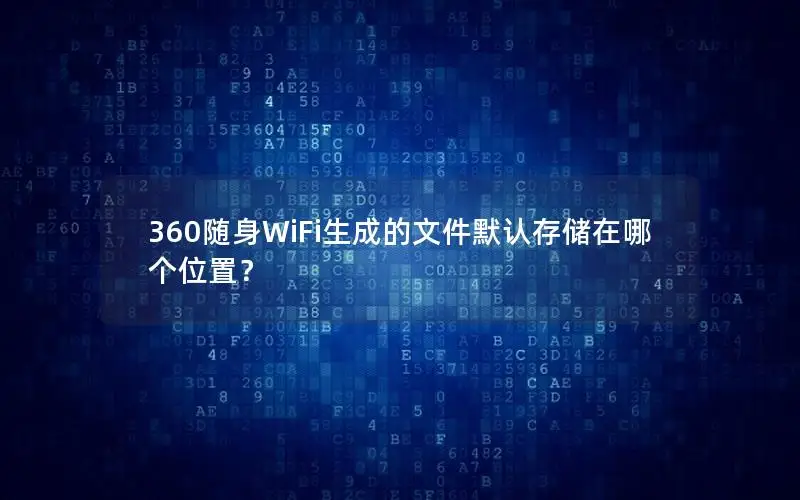360随身WiFi生成的文件默认存储在哪个位置？