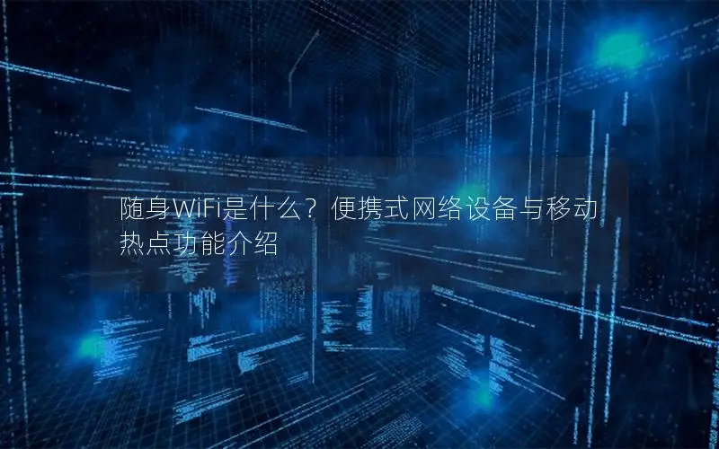 随身WiFi是什么？便携式网络设备与移动热点功能介绍