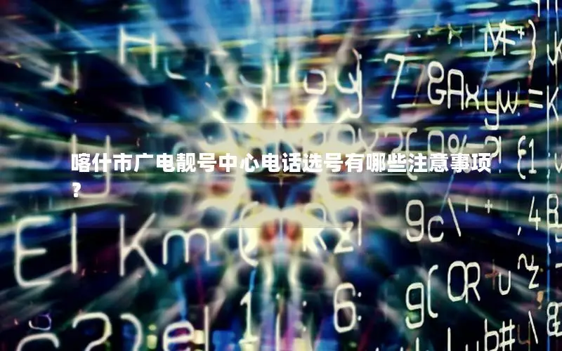 喀什市广电靓号中心电话选号有哪些注意事项？