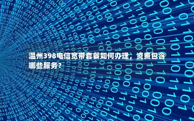温州398电信宽带套餐如何办理，资费包含哪些服务？