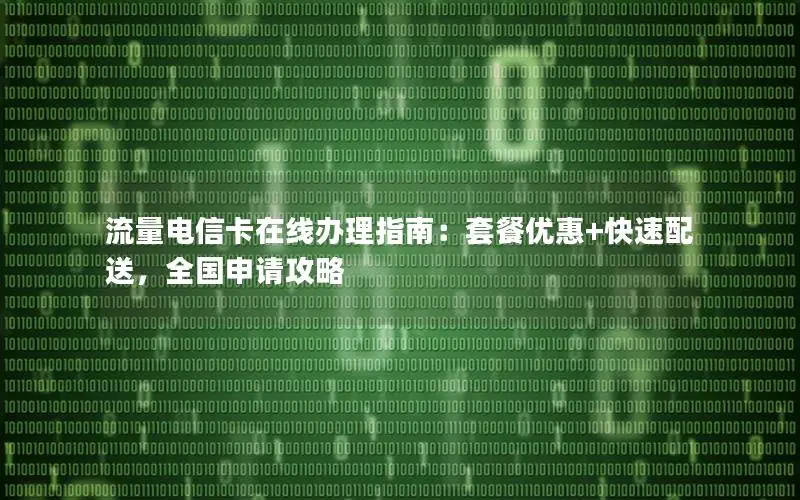 流量电信卡在线办理指南：套餐优惠+快速配送，全国申请攻略