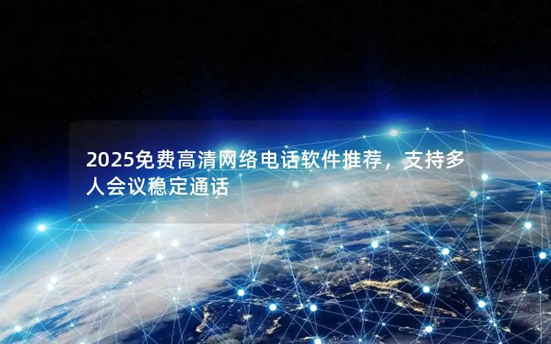 2025免费高清网络电话软件推荐，支持多人会议稳定通话