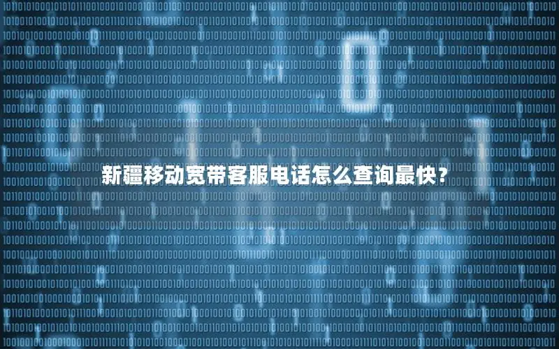 新疆移动宽带客服电话怎么查询最快？