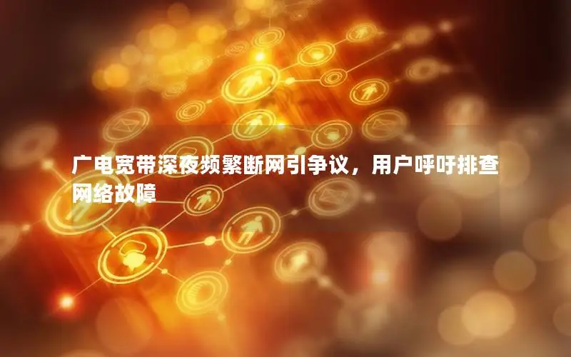 广电宽带深夜频繁断网引争议，用户呼吁排查网络故障