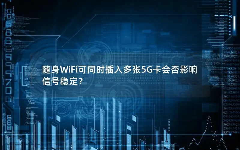 随身WiFi可同时插入多张5G卡会否影响信号稳定？