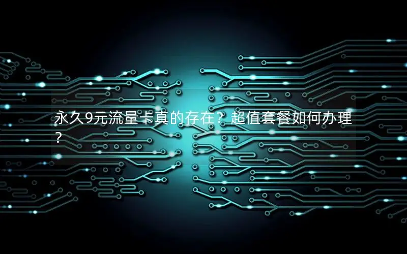 永久9元流量卡真的存在？超值套餐如何办理？
