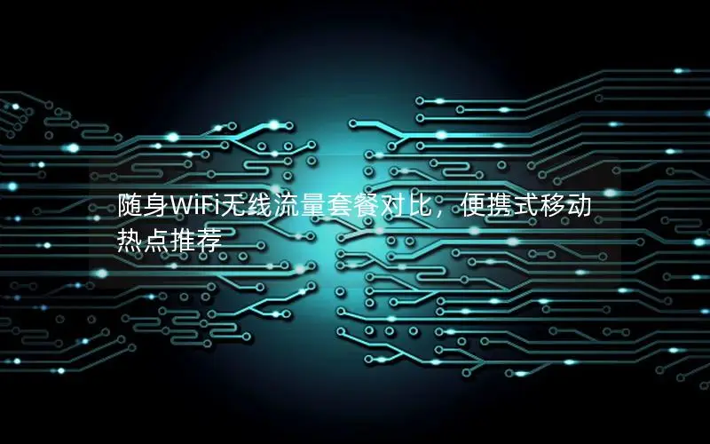 随身WiFi无线流量套餐对比，便携式移动热点推荐