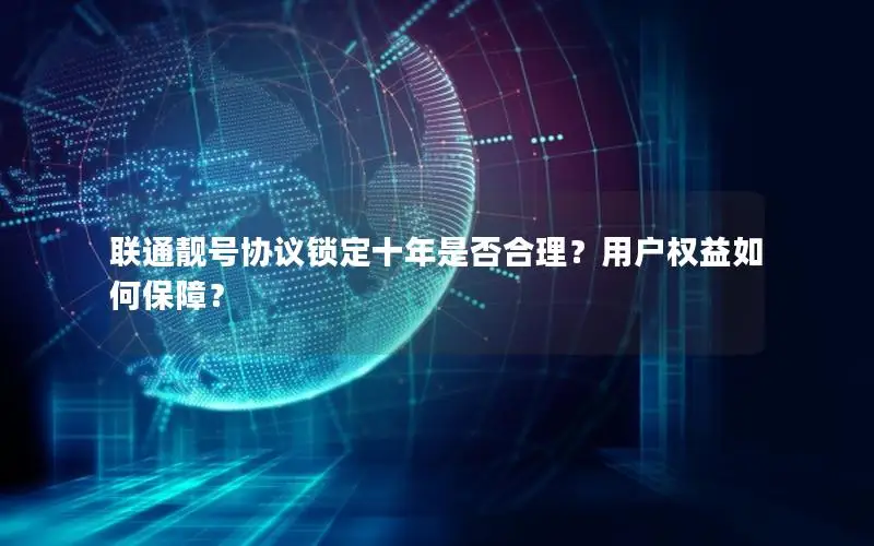联通靓号协议锁定十年是否合理？用户权益如何保障？