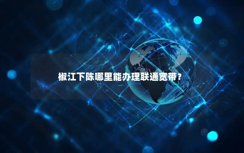 椒江下陈哪里能办理联通宽带？