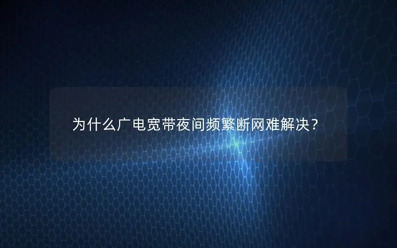 为什么广电宽带夜间频繁断网难解决？