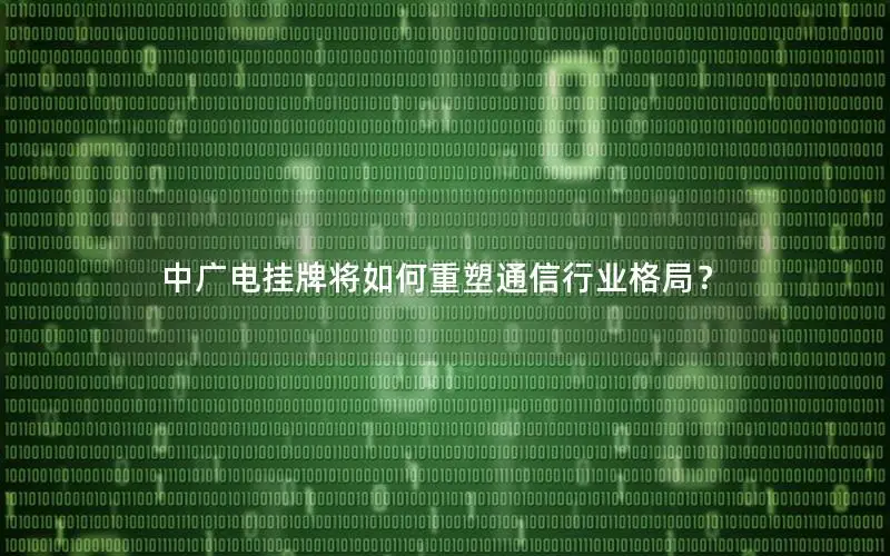 中广电挂牌将如何重塑通信行业格局？