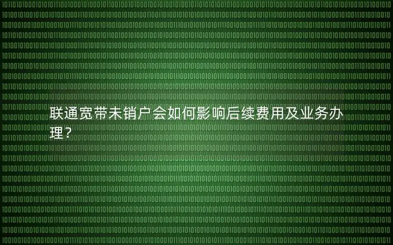 联通宽带未销户会如何影响后续费用及业务办理？