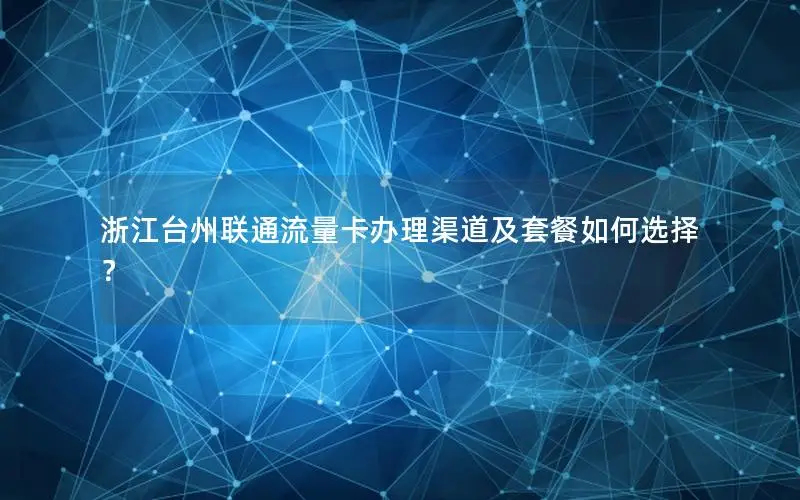 浙江台州联通流量卡办理渠道及套餐如何选择？