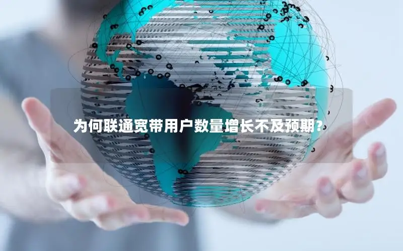 为何联通宽带用户数量增长不及预期？