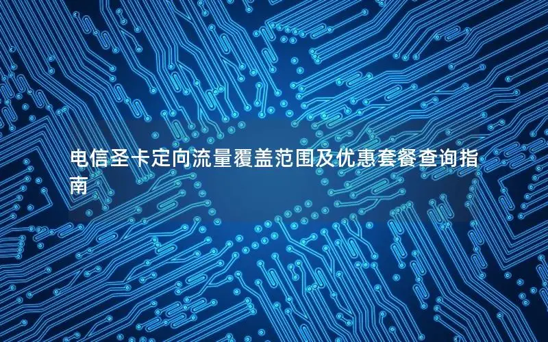 电信圣卡定向流量覆盖范围及优惠套餐查询指南