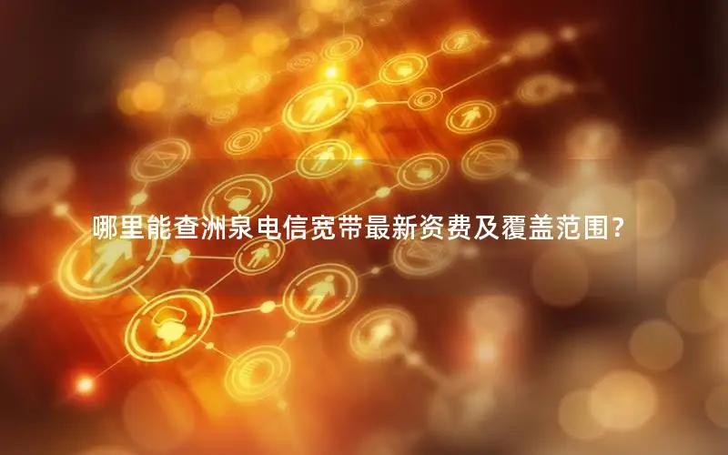 哪里能查洲泉电信宽带最新资费及覆盖范围？