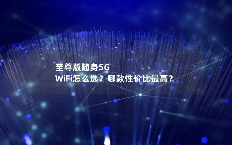 至尊版随身5G WiFi怎么选？哪款性价比最高？