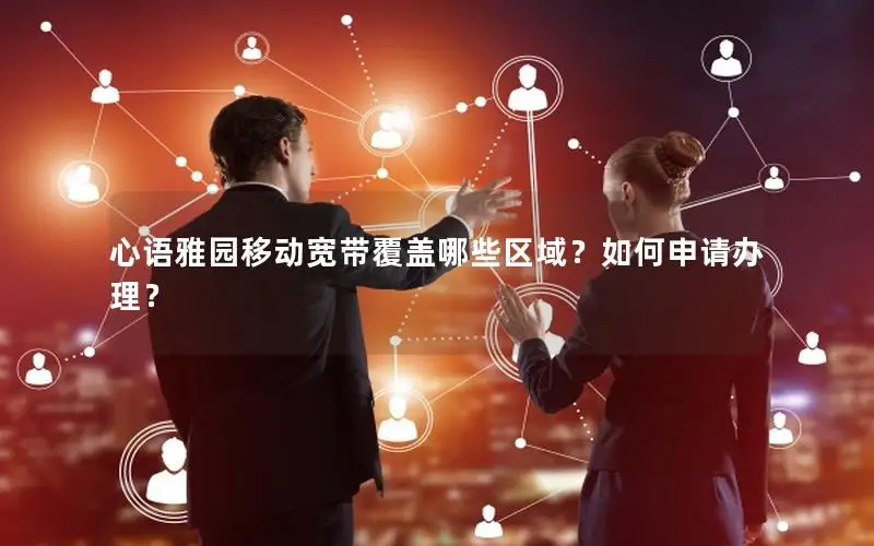 心语雅园移动宽带覆盖哪些区域？如何申请办理？