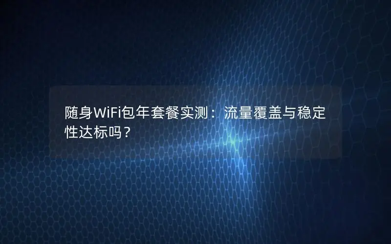 随身WiFi包年套餐实测：流量覆盖与稳定性达标吗？