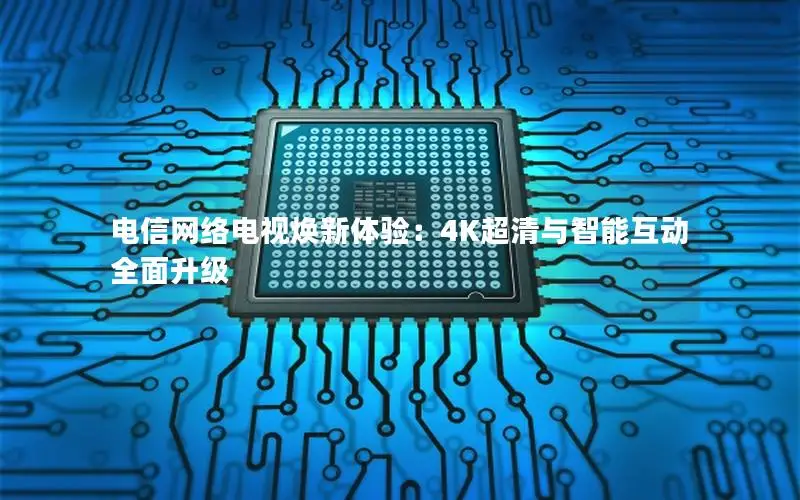 电信网络电视焕新体验：4K超清与智能互动全面升级
