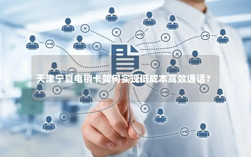 天津宁夏电销卡如何实现低成本高效通话？