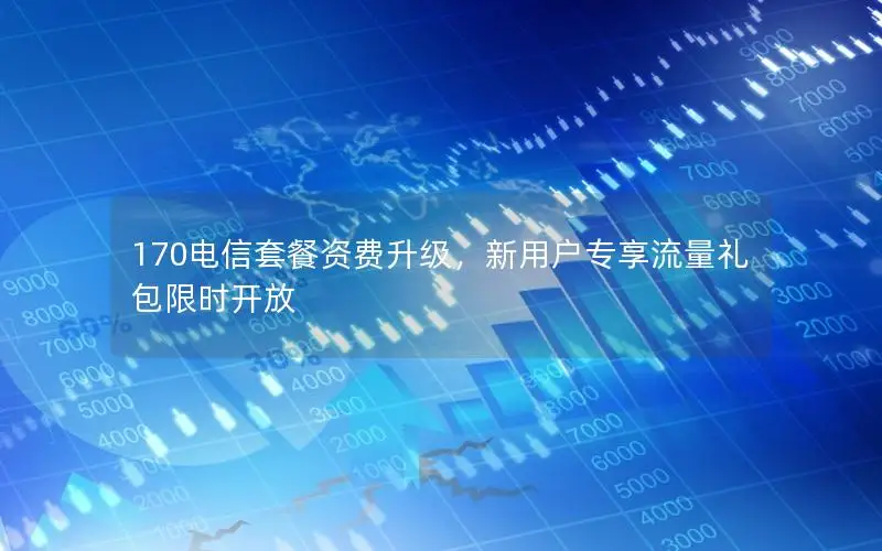 170电信套餐资费升级，新用户专享流量礼包限时开放
