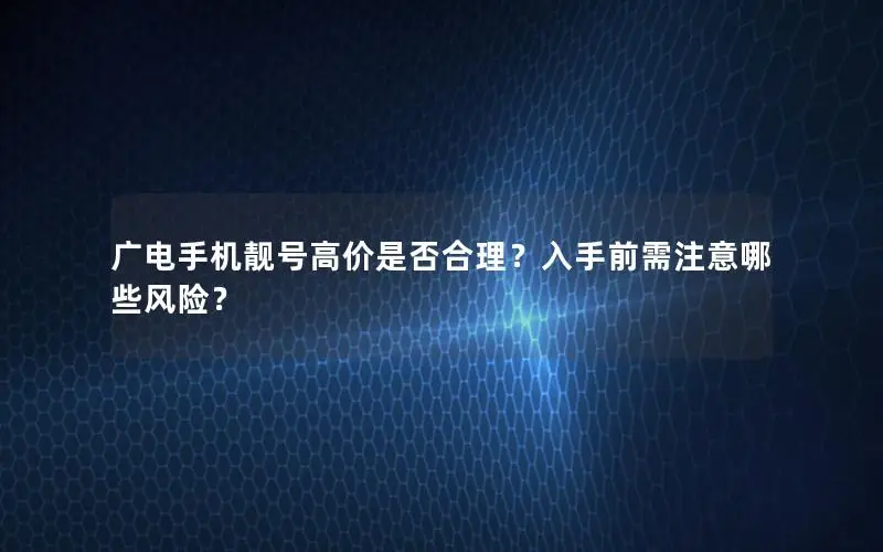 广电手机靓号高价是否合理？入手前需注意哪些风险？