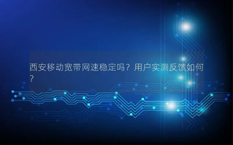 西安移动宽带网速稳定吗？用户实测反馈如何？